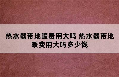 热水器带地暖费用大吗 热水器带地暖费用大吗多少钱